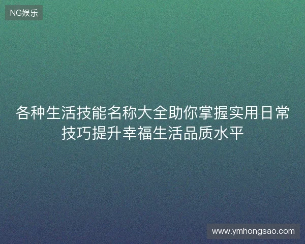 各种生活技能名称大全助你掌握实用日常技巧提升幸福生活品质水平